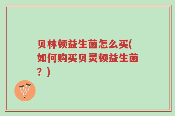 贝林顿益生菌怎么买(如何购买贝灵顿益生菌?)-第1张图片-超越 贝林顿益生菌怎么买(如何购买贝灵顿益生菌?)-第1张图片-超越