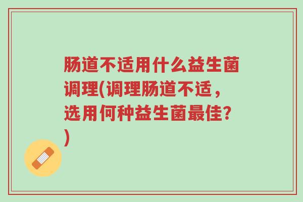 肠道不适用什么益生菌调理(调理肠道不适,选用何种益生菌最佳?)-第1张图片-超越 肠道不适用什么益生菌调理(调理肠道不适,选用何种益生菌最佳?)-第1张图片-超越
