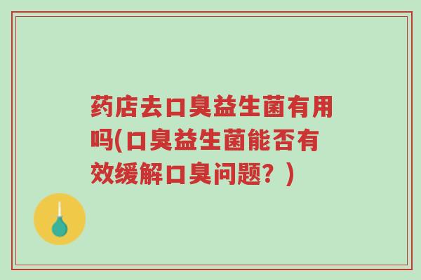 药店去口臭益生菌有用吗(口臭益生菌能否有效缓解口臭问题？)-第1张图片-超越