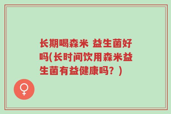 长期喝森米 益生菌好吗(长时间饮用森米益生菌有益健康吗?)-第1张图片-超越 长期喝森米 益生菌好吗(长时间饮用森米益生菌有益健康吗?)-第1张图片-超越