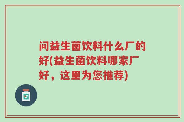 问益生菌饮料什么厂的好(益生菌饮料哪家厂好,这里为您推荐)-第1张图片-超越 问益生菌饮料什么厂的好(益生菌饮料哪家厂好,这里为您推荐)-第1张图片-超越