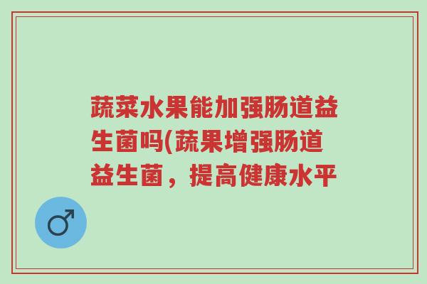 蔬菜水果能加强肠道益生菌吗(蔬果增强肠道益生菌,提高健康水平-第1张图片-超越 蔬菜水果能加强肠道益生菌吗(蔬果增强肠道益生菌,提高健康水平-第1张图片-超越