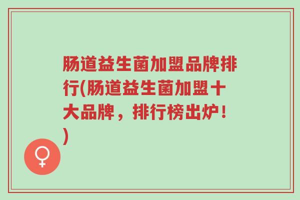 肠道益生菌加盟品牌排行(肠道益生菌加盟十大品牌，排行榜出炉！)-第1张图片-超越