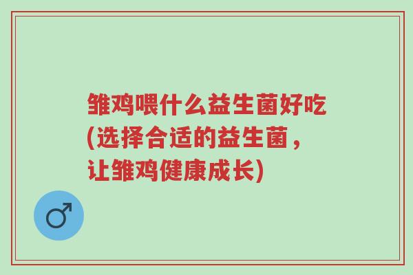 雏鸡喂什么益生菌好吃(选择合适的益生菌,让雏鸡健康成长)-第1张图片-超越 雏鸡喂什么益生菌好吃(选择合适的益生菌,让雏鸡健康成长)-第1张图片-超越