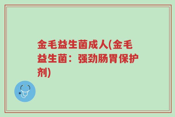 金毛益生菌成人(金毛益生菌:强劲肠胃保护剂)-第1张图片-超越 金毛益生菌成人(金毛益生菌:强劲肠胃保护剂)-第1张图片-超越