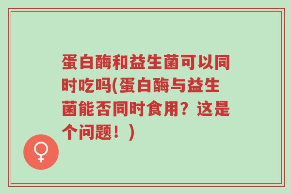 蛋白酶和益生菌可以同时吃吗(蛋白酶与益生菌能否同时食用?这是个问题!)-第1张图片-超越 蛋白酶和益生菌可以同时吃吗(蛋白酶与益生菌能否同时食用?这是个问题!)-第1张图片-超越