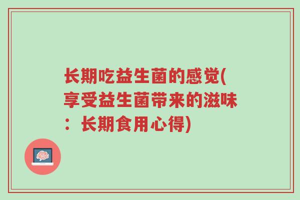 长期吃益生菌的感觉(享受益生菌带来的滋味：长期食用心得)-第1张图片-超越