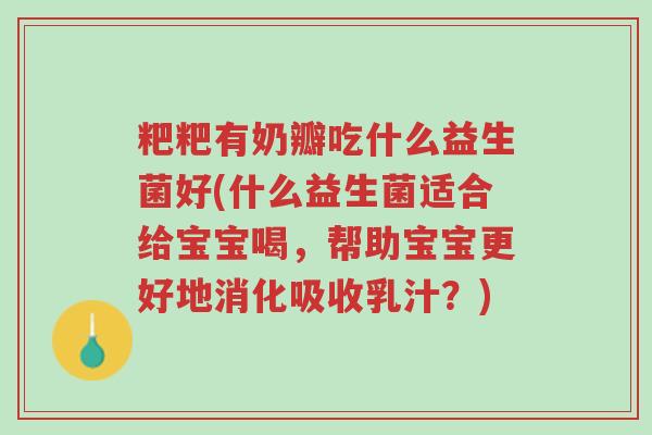 粑粑有奶瓣吃什么益生菌好(什么益生菌适合给宝宝喝,帮助宝宝更好地消化吸收乳汁?)-第1张图片-超越 粑粑有奶瓣吃什么益生菌好(什么益生菌适合给宝宝喝,帮助宝宝更好地消化吸收乳汁?)-第1张图片-超越