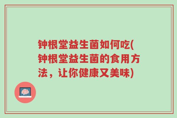钟根堂益生菌如何吃(钟根堂益生菌的食用方法,让你健康又美味)-第1张图片-超越 钟根堂益生菌如何吃(钟根堂益生菌的食用方法,让你健康又美味)-第1张图片-超越