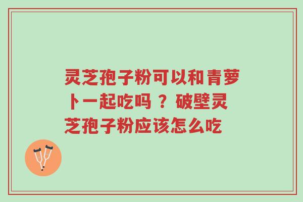 灵芝孢子粉可以和青萝卜一起吃吗 ?破壁灵芝孢子粉应该怎么吃-第1张图片-超越 灵芝孢子粉可以和青萝卜一起吃吗 ?破壁灵芝孢子粉应该怎么吃-第1张图片-超越