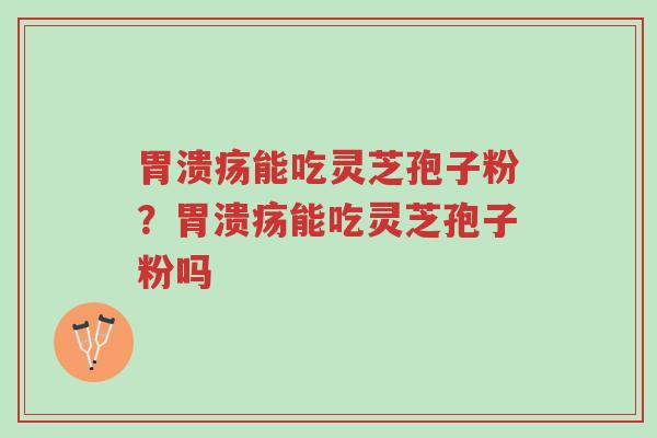 胃溃疡能吃灵芝孢子粉？胃溃疡能吃灵芝孢子粉吗-第1张图片-超越
