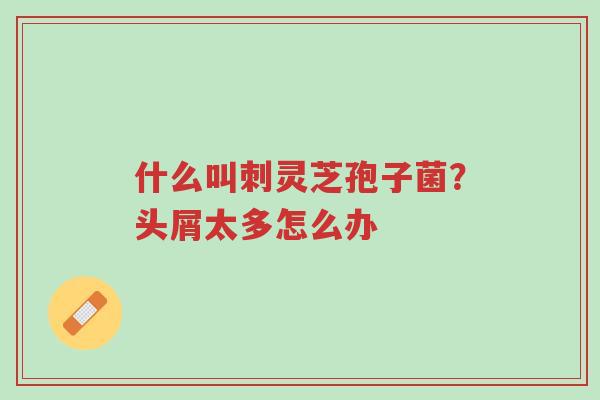 什么叫刺灵芝孢子菌?头屑太多怎么办-第1张图片-超越 什么叫刺灵芝孢子菌?头屑太多怎么办-第1张图片-超越