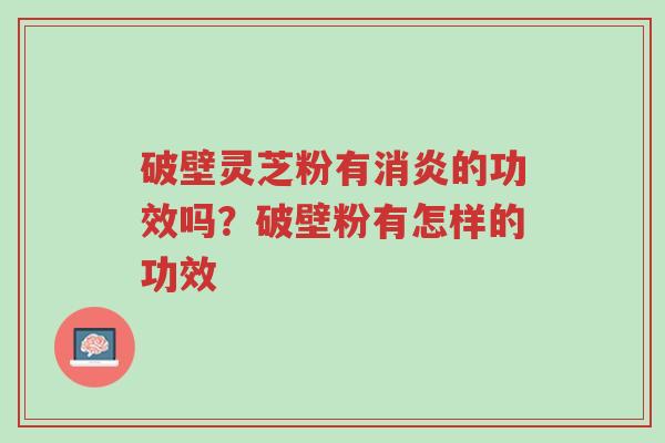破壁灵芝粉有消炎的功效吗?破壁粉有怎样的功效-第1张图片-超越 破壁灵芝粉有消炎的功效吗?破壁粉有怎样的功效-第1张图片-超越