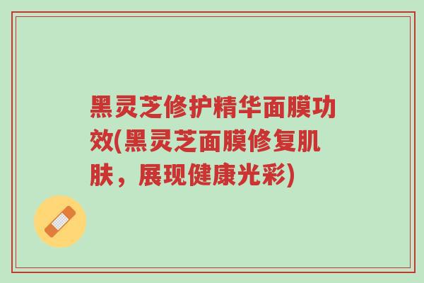 黑灵芝修护精华面膜功效(黑灵芝面膜修复肌肤,展现健康光彩)-第1张图片-超越 黑灵芝修护精华面膜功效(黑灵芝面膜修复肌肤,展现健康光彩)-第1张图片-超越