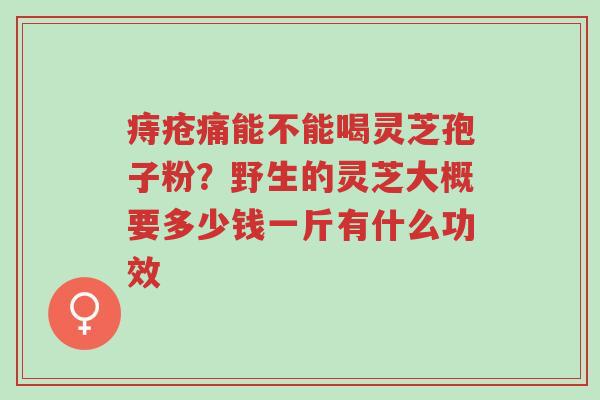 痔疮痛能不能喝灵芝孢子粉？野生的灵芝大概要多少钱一斤有什么功效-第1张图片-超越