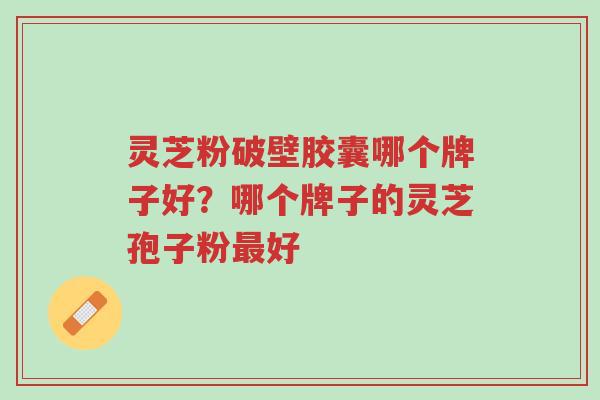 灵芝粉破壁胶囊哪个牌子好?哪个牌子的灵芝孢子粉最好-第1张图片-超越 灵芝粉破壁胶囊哪个牌子好?哪个牌子的灵芝孢子粉最好-第1张图片-超越
