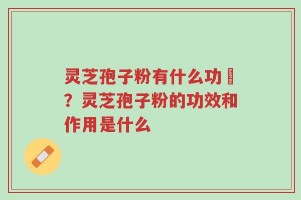 灵芝孢子粉有什么功効?灵芝孢子粉的功效和作用是什么-第1张图片-超越 灵芝孢子粉有什么功効?灵芝孢子粉的功效和作用是什么-第1张图片-超越