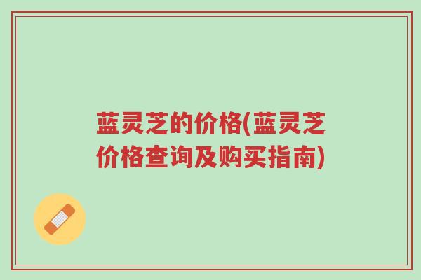 蓝灵芝的价格(蓝灵芝价格查询及购买指南)-第1张图片-超越 蓝灵芝的价格(蓝灵芝价格查询及购买指南)-第1张图片-超越