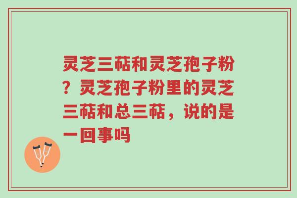 灵芝三萜和灵芝孢子粉?灵芝孢子粉里的灵芝三萜和总三萜,说的是一回事吗-第1张图片-超越 灵芝三萜和灵芝孢子粉?灵芝孢子粉里的灵芝三萜和总三萜,说的是一回事吗-第1张图片-超越