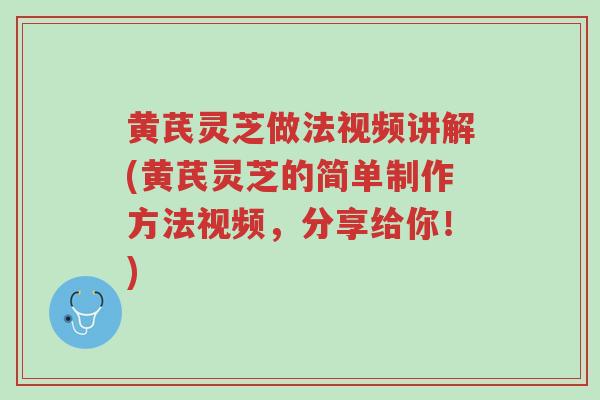 黄芪灵芝做法视频讲解(黄芪灵芝的简单制作方法视频,分享给你!)-第1张图片-超越 黄芪灵芝做法视频讲解(黄芪灵芝的简单制作方法视频,分享给你!)-第1张图片-超越