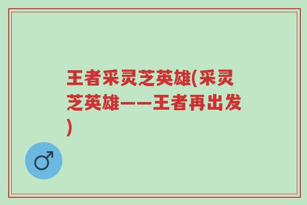 王者采灵芝英雄(采灵芝英雄——王者再出发)-第1张图片-超越 王者采灵芝英雄(采灵芝英雄——王者再出发)-第1张图片-超越