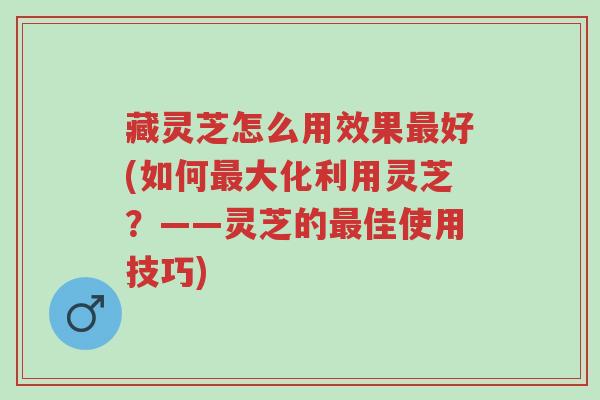 藏灵芝怎么用效果最好(如何最大化利用灵芝?——灵芝的最佳使用技巧)-第1张图片-超越 藏灵芝怎么用效果最好(如何最大化利用灵芝?——灵芝的最佳使用技巧)-第1张图片-超越