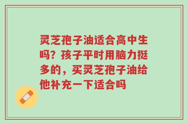 灵芝孢子油适合高中生吗?孩子平时用脑力挺多的,买灵芝孢子油给他补充一下适合吗-第1张图片-超越 灵芝孢子油适合高中生吗?孩子平时用脑力挺多的,买灵芝孢子油给他补充一下适合吗-第1张图片-超越