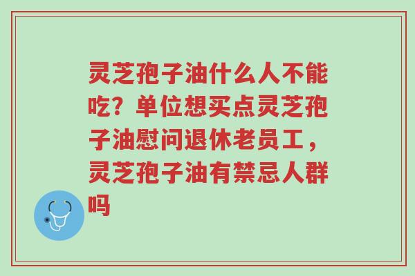 灵芝孢子油什么人不能吃?单位想买点灵芝孢子油慰问退休老员工,灵芝孢子油有禁忌人群吗-第1张图片-超越 灵芝孢子油什么人不能吃?单位想买点灵芝孢子油慰问退休老员工,灵芝孢子油有禁忌人群吗-第1张图片-超越