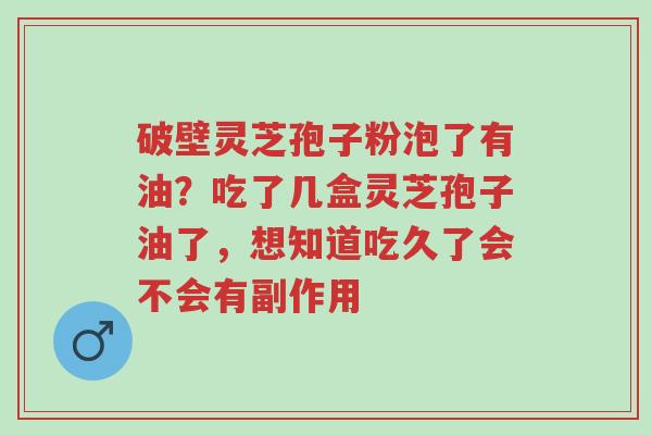 破壁灵芝孢子粉泡了有油?吃了几盒灵芝孢子油了,想知道吃久了会不会有副作用-第1张图片-超越 破壁灵芝孢子粉泡了有油?吃了几盒灵芝孢子油了,想知道吃久了会不会有副作用-第1张图片-超越