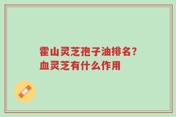 霍山灵芝孢子油排名?血灵芝有什么作用-第1张图片-超越 霍山灵芝孢子油排名?血灵芝有什么作用-第1张图片-超越