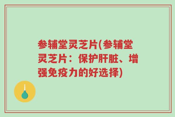 参辅堂灵芝片(参辅堂灵芝片:保护肝脏、增强免疫力的好选择)-第1张图片-超越 参辅堂灵芝片(参辅堂灵芝片:保护肝脏、增强免疫力的好选择)-第1张图片-超越