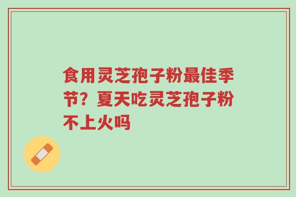 食用灵芝孢子粉最佳季节？夏天吃灵芝孢子粉不上火吗-第1张图片-超越