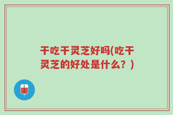 干吃干灵芝好吗(吃干灵芝的好处是什么?)-第1张图片-超越 干吃干灵芝好吗(吃干灵芝的好处是什么?)-第1张图片-超越