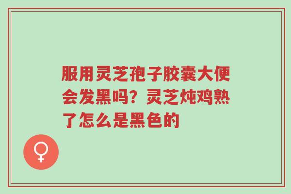 服用灵芝孢子胶囊大便会发黑吗?灵芝炖鸡熟了怎么是黑色的-第1张图片-超越 服用灵芝孢子胶囊大便会发黑吗?灵芝炖鸡熟了怎么是黑色的-第1张图片-超越