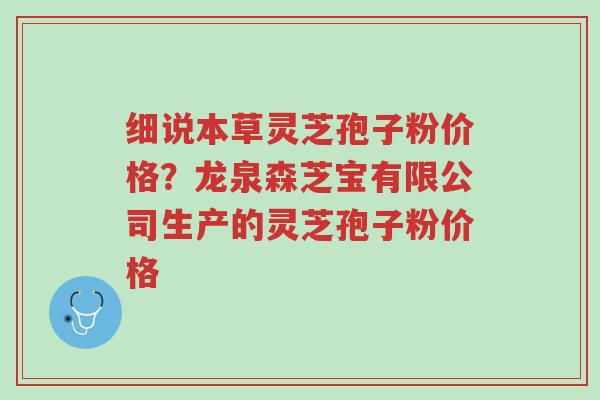 细说本草灵芝孢子粉价格?龙泉森芝宝有限公司生产的灵芝孢子粉价格-第1张图片-超越 细说本草灵芝孢子粉价格?龙泉森芝宝有限公司生产的灵芝孢子粉价格-第1张图片-超越