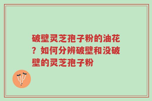 破壁灵芝孢子粉的油花?如何分辨破壁和没破壁的灵芝孢子粉-第1张图片-超越 破壁灵芝孢子粉的油花?如何分辨破壁和没破壁的灵芝孢子粉-第1张图片-超越