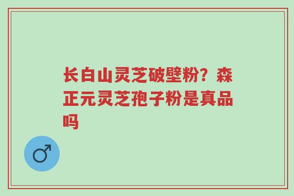 长白山灵芝破壁粉?森正元灵芝孢子粉是真品吗-第1张图片-超越 长白山灵芝破壁粉?森正元灵芝孢子粉是真品吗-第1张图片-超越