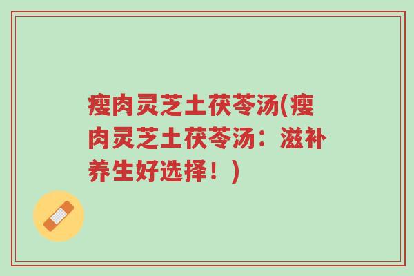 瘦肉灵芝土茯苓汤(瘦肉灵芝土茯苓汤:滋补养生好选择!)-第1张图片-超越 瘦肉灵芝土茯苓汤(瘦肉灵芝土茯苓汤:滋补养生好选择!)-第1张图片-超越