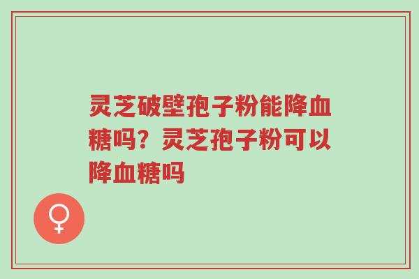灵芝破壁孢子粉能降血糖吗?灵芝孢子粉可以降血糖吗-第1张图片-超越 灵芝破壁孢子粉能降血糖吗?灵芝孢子粉可以降血糖吗-第1张图片-超越