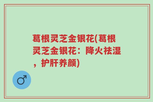 葛根灵芝金银花(葛根灵芝金银花:降火祛湿,护肝养颜)-第1张图片-超越 葛根灵芝金银花(葛根灵芝金银花:降火祛湿,护肝养颜)-第1张图片-超越