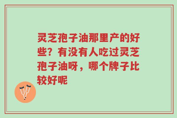 灵芝孢子油那里产的好些?有没有人吃过灵芝孢子油呀,哪个牌子比较好呢-第1张图片-超越 灵芝孢子油那里产的好些?有没有人吃过灵芝孢子油呀,哪个牌子比较好呢-第1张图片-超越