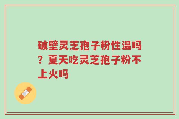 破壁灵芝孢子粉性温吗?夏天吃灵芝孢子粉不上火吗-第1张图片-超越 破壁灵芝孢子粉性温吗?夏天吃灵芝孢子粉不上火吗-第1张图片-超越