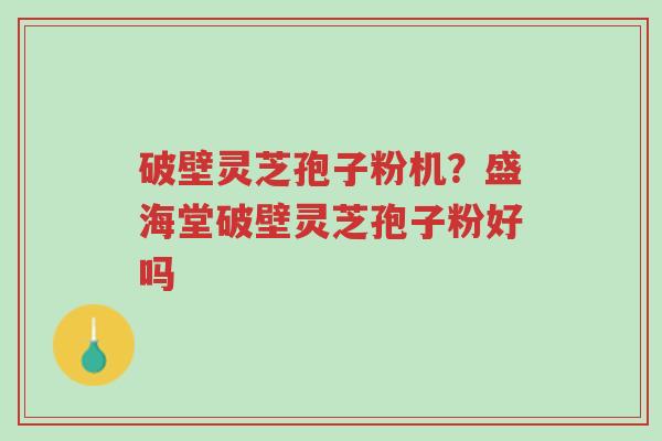 破壁灵芝孢子粉机?盛海堂破壁灵芝孢子粉好吗-第1张图片-超越 破壁灵芝孢子粉机?盛海堂破壁灵芝孢子粉好吗-第1张图片-超越