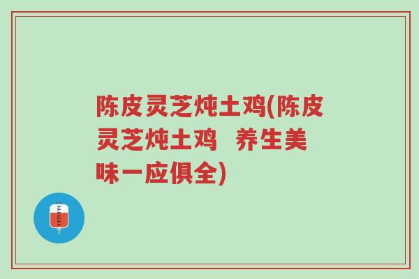 陈皮灵芝炖土鸡(陈皮灵芝炖土鸡 养生美味一应俱全)-第1张图片-超越 陈皮灵芝炖土鸡(陈皮灵芝炖土鸡 养生美味一应俱全)-第1张图片-超越
