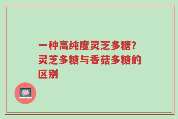 一种高纯度灵芝多糖?灵芝多糖与香菇多糖的区别-第1张图片-超越 一种高纯度灵芝多糖?灵芝多糖与香菇多糖的区别-第1张图片-超越