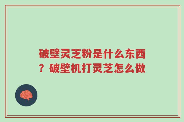 破壁灵芝粉是什么东西?破壁机打灵芝怎么做-第1张图片-超越 破壁灵芝粉是什么东西?破壁机打灵芝怎么做-第1张图片-超越