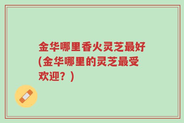 金华哪里香火灵芝最好(金华哪里的灵芝最受欢迎?)-第1张图片-超越 金华哪里香火灵芝最好(金华哪里的灵芝最受欢迎?)-第1张图片-超越