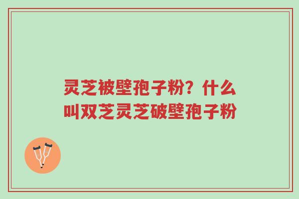 灵芝被壁孢子粉？什么叫双芝灵芝破壁孢子粉-第1张图片-超越