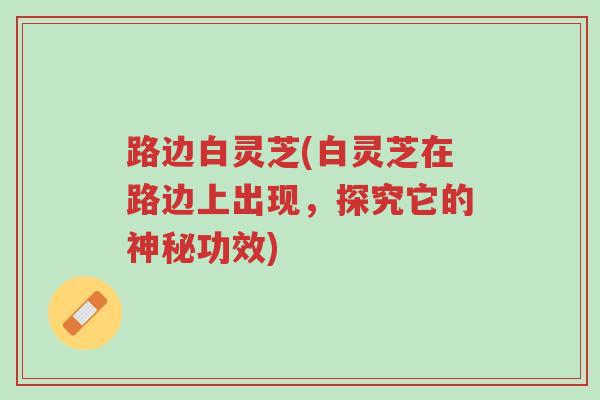 路边白灵芝(白灵芝在路边上出现，探究它的神秘功效)-第1张图片-超越