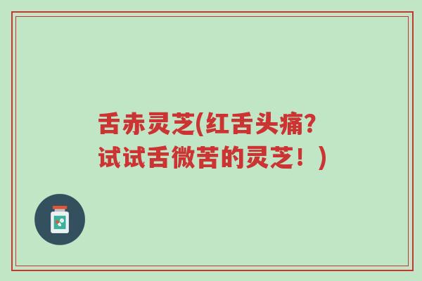 舌赤灵芝(红舌头痛?试试舌微苦的灵芝!)-第1张图片-超越 舌赤灵芝(红舌头痛?试试舌微苦的灵芝!)-第1张图片-超越